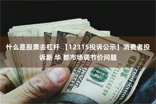 什么是股票去杠杆 【12315投诉公示】消费者投诉新 华 都市场调节价问题