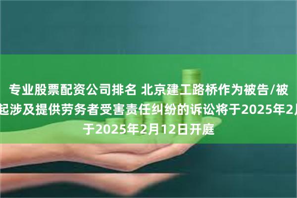 专业股票配资公司排名 北京建工路桥作为被告/被上诉人的1起涉及提供劳务者受害责任纠纷的诉讼将于2025年2月12日开庭