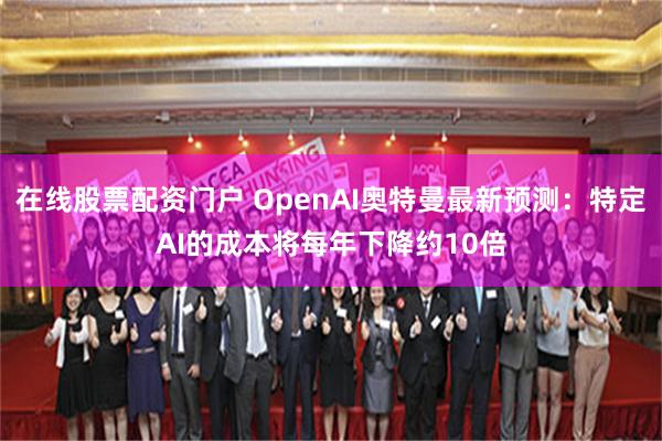 在线股票配资门户 OpenAI奥特曼最新预测：特定AI的成本将每年下降约10倍