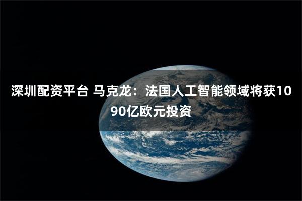 深圳配资平台 马克龙：法国人工智能领域将获1090亿欧元投资