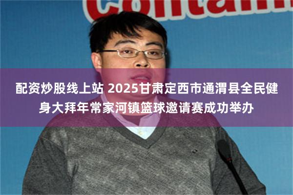 配资炒股线上站 2025甘肃定西市通渭县全民健身大拜年常家河镇篮球邀请赛成功举办