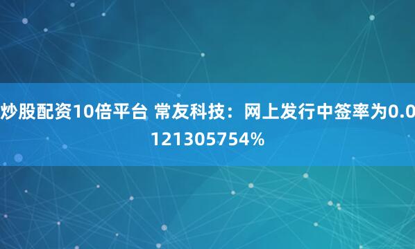 炒股配资10倍平台 常友科技：网上发行中签率为0.0121305754%