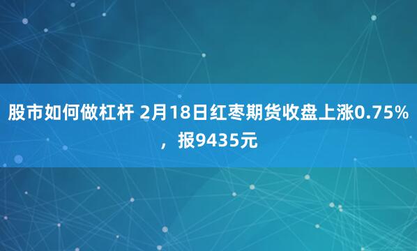 股市如何做杠杆 2月18日红枣期货收盘上涨0.75%，报9435元