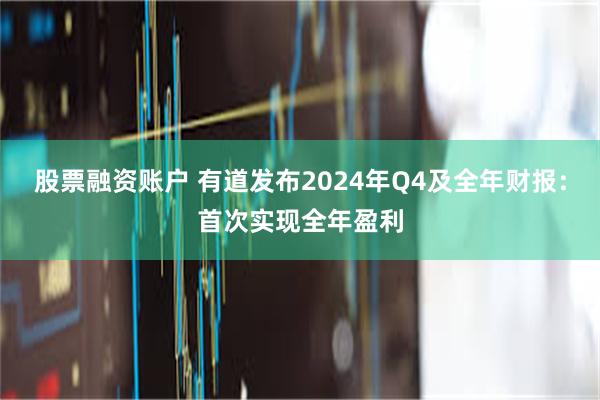 股票融资账户 有道发布2024年Q4及全年财报：首次实现全年盈利