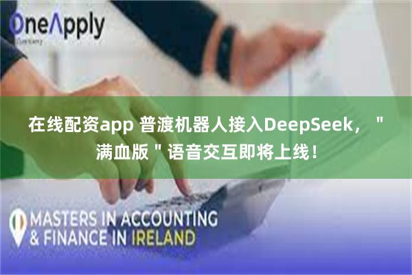 在线配资app 普渡机器人接入DeepSeek，＂满血版＂语音交互即将上线！