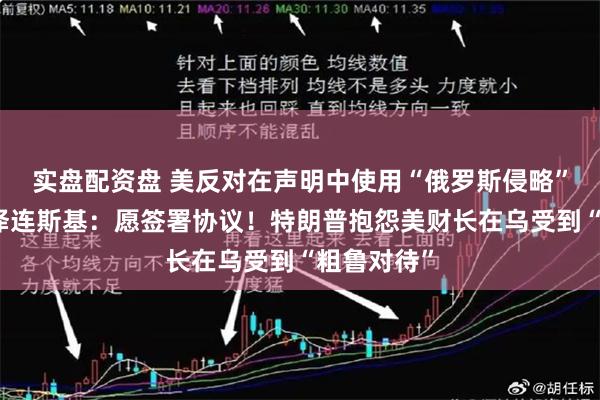 实盘配资盘 美反对在声明中使用“俄罗斯侵略”等表述！泽连斯基：愿签署协议！特朗普抱怨美财长在乌受到“粗鲁对待”