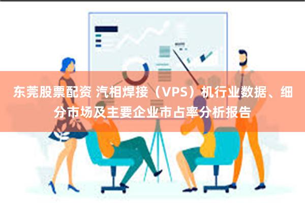 东莞股票配资 汽相焊接（VPS）机行业数据、细分市场及主要企业市占率分析报告