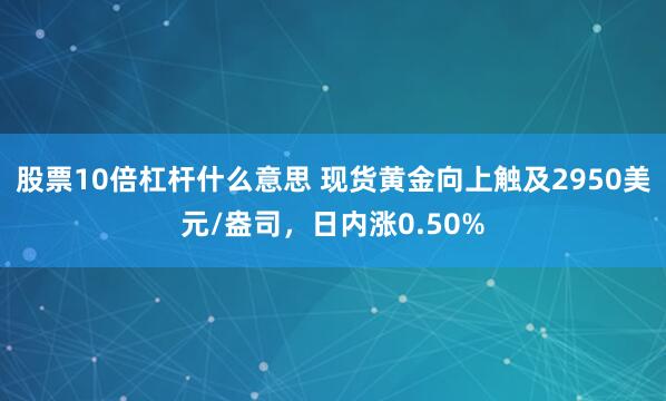 股票10倍杠杆什么意思 现货黄金向上触及2950美元/盎司，日内涨0.50%