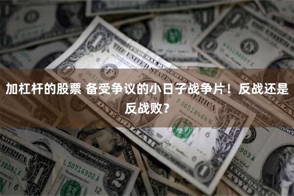 加杠杆的股票 备受争议的小日子战争片！反战还是反战败？