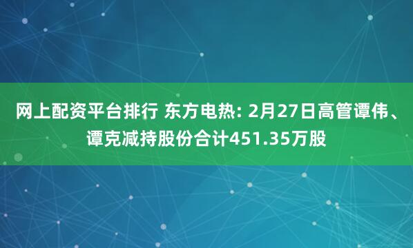 网上配资平台排行 东方电热: 2月27日高管谭伟、谭克减持股份合计451.35万股