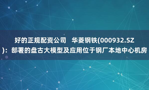 好的正规配资公司   华菱钢铁(000932.SZ)：部署的盘古大模型及应用位于钢厂本地中心机房