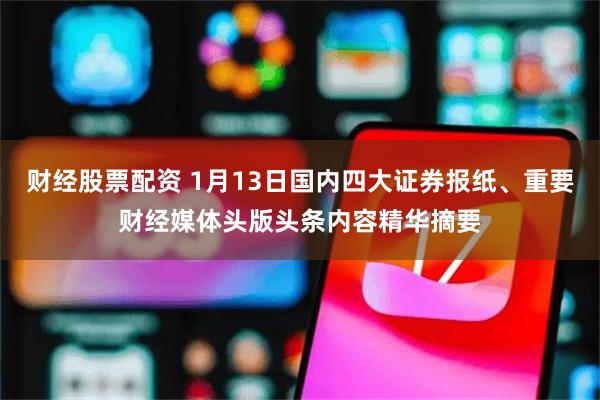 财经股票配资 1月13日国内四大证券报纸、重要财经媒体头版头条内容精华摘要