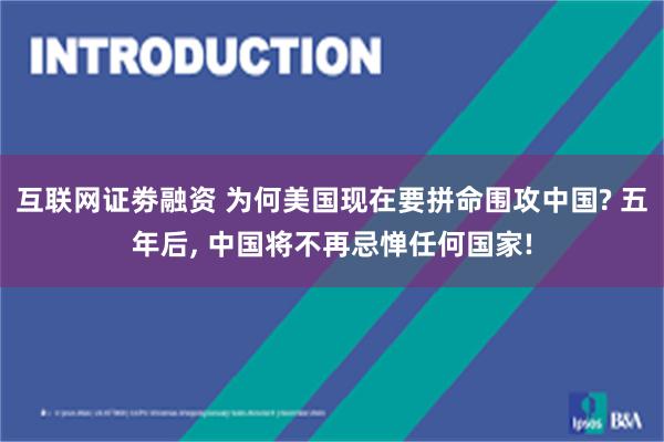 互联网证劵融资 为何美国现在要拼命围攻中国? 五年后, 中国将不再忌惮任何国家!