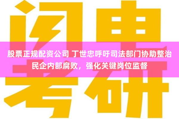 股票正规配资公司 丁世忠呼吁司法部门协助整治民企内部腐败，强化关键岗位监督