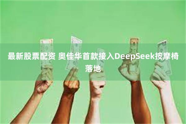 最新股票配资 奥佳华首款接入DeepSeek按摩椅落地