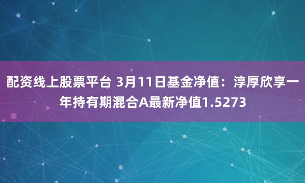 配资线上股票平台 3月11日基金净值：淳厚欣享一年持有期混合A最新净值1.5273