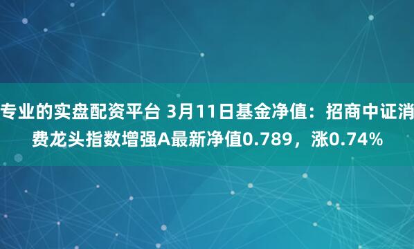 专业的实盘配资平台 3月11日基金净值：招商中证消费龙头指数增强A最新净值0.789，涨0.74%