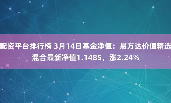 配资平台排行榜 3月14日基金净值：易方达价值精选混合最新净值1.1485，涨2.24%