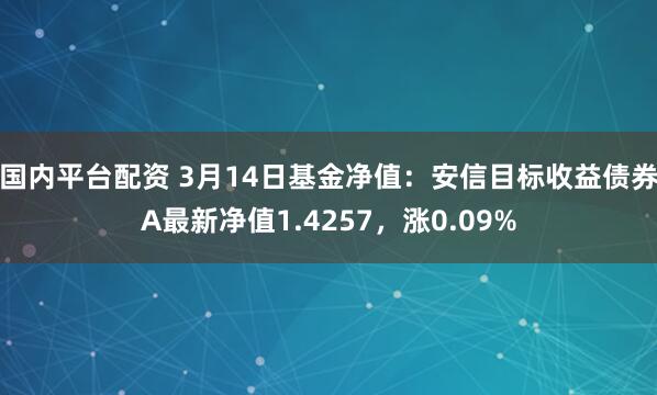 国内平台配资 3月14日基金净值：安信目标收益债券A最新净值1.4257，涨0.09%