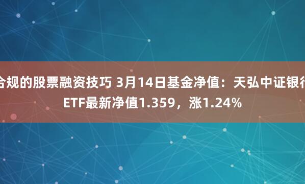 合规的股票融资技巧 3月14日基金净值：天弘中证银行ETF最新净值1.359，涨1.24%